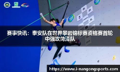 赛事快讯:泰安队在世界攀岩锦标赛资格赛首轮中强攻菏泽队